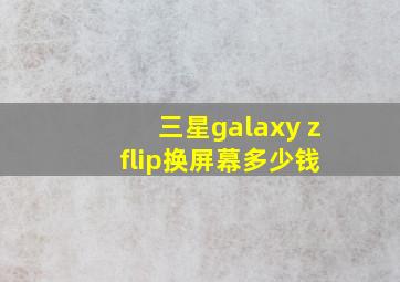 三星galaxy z flip换屏幕多少钱